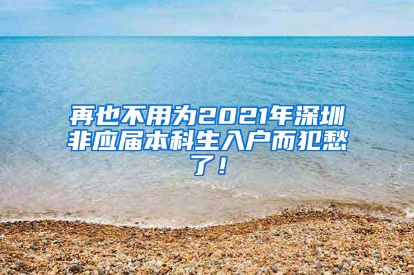 再也不用为2021年深圳非应届本科生入户而犯愁了！