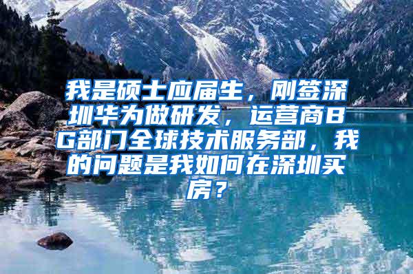 我是硕士应届生，刚签深圳华为做研发，运营商BG部门全球技术服务部，我的问题是我如何在深圳买房？