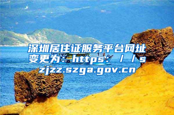 深圳居住证服务平台网址变更为：https：／／szjzz.szga.gov.cn