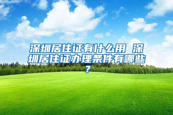 深圳居住证有什么用 深圳居住证办理条件有哪些？