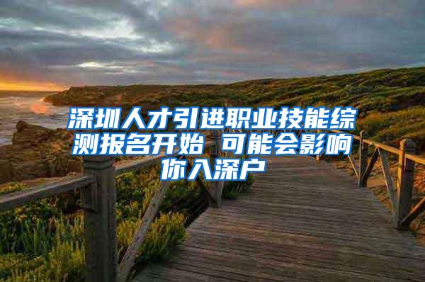 深圳人才引进职业技能综测报名开始 可能会影响你入深户