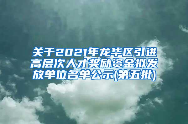 关于2021年龙华区引进高层次人才奖励资金拟发放单位名单公示(第五批)