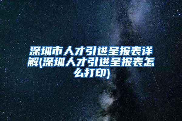 深圳市人才引进呈报表详解(深圳人才引进呈报表怎么打印)