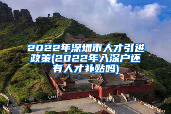 2022年深圳市人才引进政策(2022年入深户还有人才补贴吗)