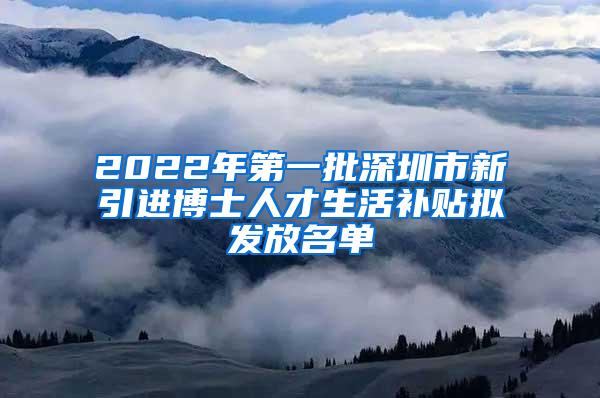 2022年第一批深圳市新引进博士人才生活补贴拟发放名单