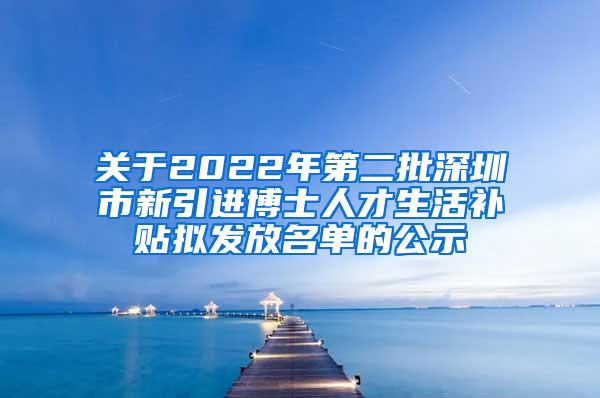 关于2022年第二批深圳市新引进博士人才生活补贴拟发放名单的公示