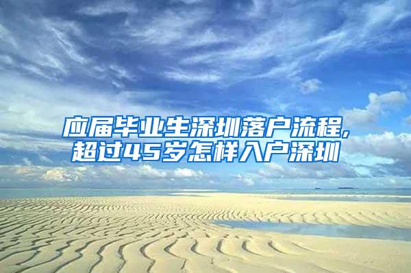 应届毕业生深圳落户流程,超过45岁怎样入户深圳