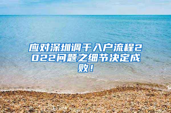 应对深圳调干入户流程2022问题之细节决定成败！