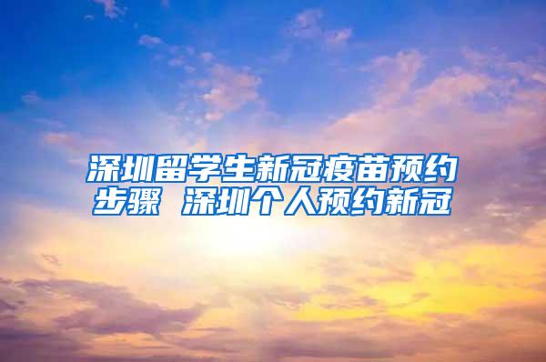 深圳留学生新冠疫苗预约步骤 深圳个人预约新冠