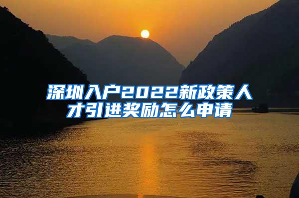 深圳入户2022新政策人才引进奖励怎么申请