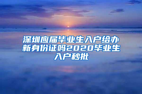 深圳应届毕业生入户给办新身份证吗2020毕业生入户秒批