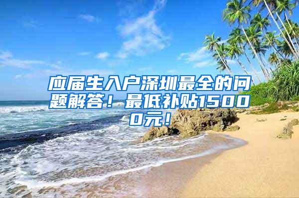 应届生入户深圳最全的问题解答！最低补贴15000元！