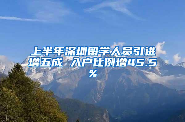 上半年深圳留学人员引进增五成 入户比例增45.5%