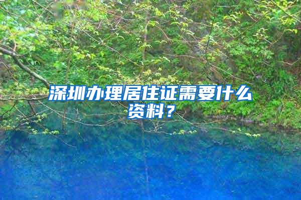 深圳办理居住证需要什么资料？