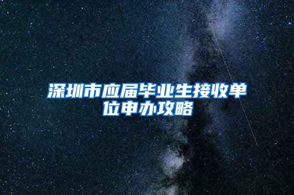 深圳市应届毕业生接收单位申办攻略