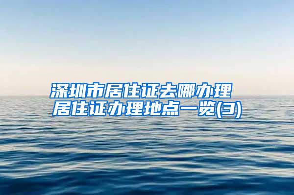 深圳市居住证去哪办理 居住证办理地点一览(3)