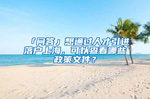 「问答」想通过人才引进落户上海，可以查看哪些政策文件？