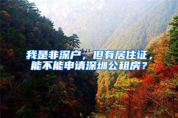 我是非深户，但有居住证，能不能申请深圳公租房？