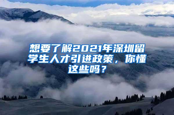 想要了解2021年深圳留学生人才引进政策，你懂这些吗？