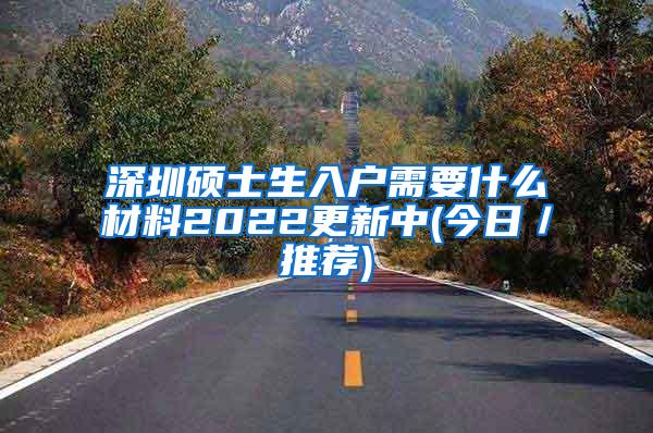 深圳硕士生入户需要什么材料2022更新中(今日／推荐)