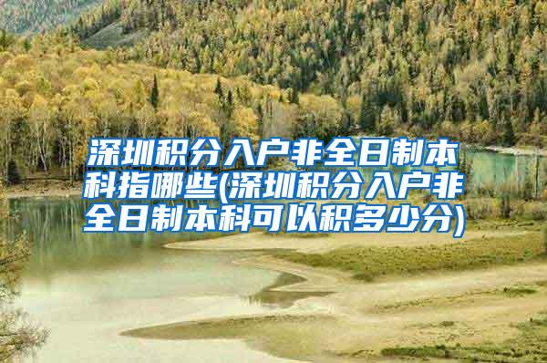 深圳积分入户非全日制本科指哪些(深圳积分入户非全日制本科可以积多少分)