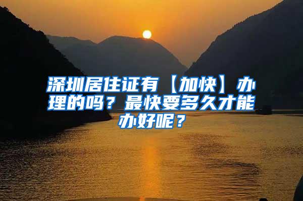 深圳居住证有【加快】办理的吗？最快要多久才能办好呢？