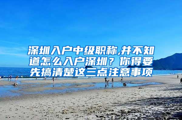 深圳入户中级职称,并不知道怎么入户深圳？你得要先搞清楚这三点注意事项