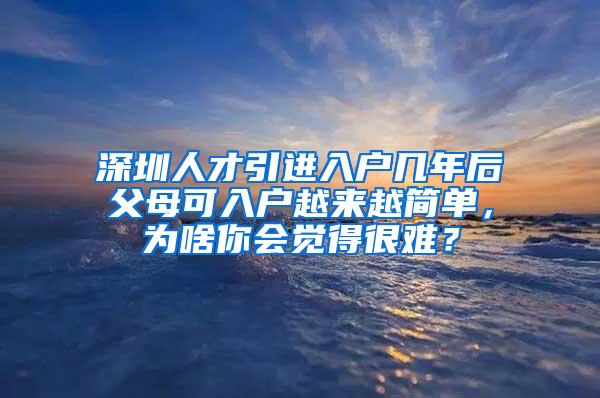 深圳人才引进入户几年后父母可入户越来越简单，为啥你会觉得很难？