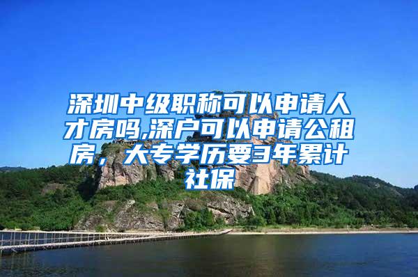 深圳中级职称可以申请人才房吗,深户可以申请公租房，大专学历要3年累计社保