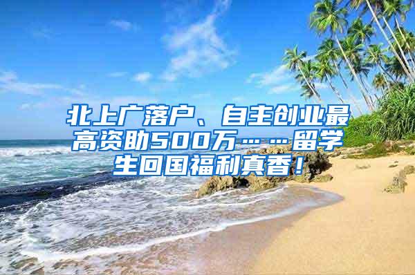 北上广落户、自主创业最高资助500万……留学生回国福利真香！