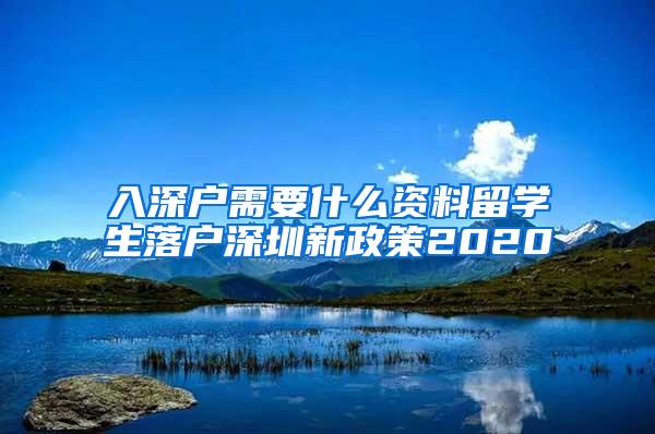 入深户需要什么资料留学生落户深圳新政策2020