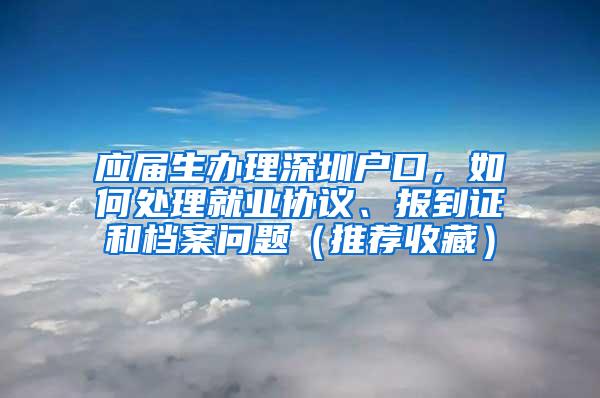 应届生办理深圳户口，如何处理就业协议、报到证和档案问题（推荐收藏）