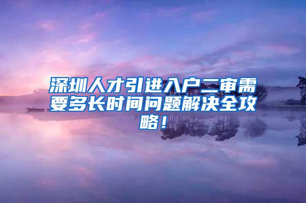 深圳人才引进入户二审需要多长时间问题解决全攻略！