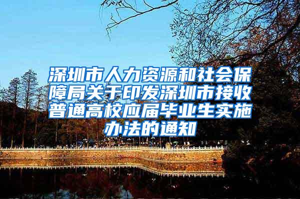 深圳市人力资源和社会保障局关于印发深圳市接收普通高校应届毕业生实施办法的通知