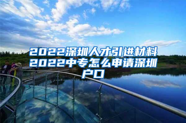 2022深圳人才引进材料2022中专怎么申请深圳户口