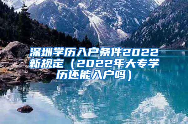 深圳学历入户条件2022新规定（2022年大专学历还能入户吗）