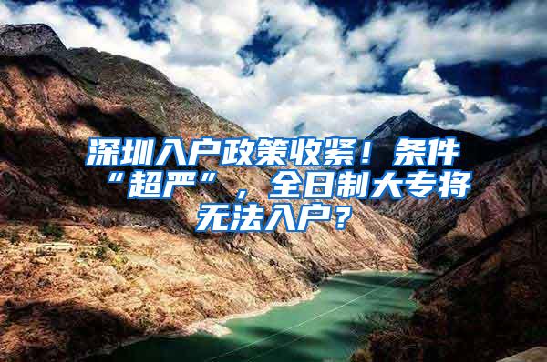 深圳入户政策收紧！条件“超严”，全日制大专将无法入户？