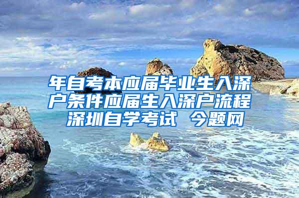 年自考本应届毕业生入深户条件应届生入深户流程 深圳自学考试 今题网