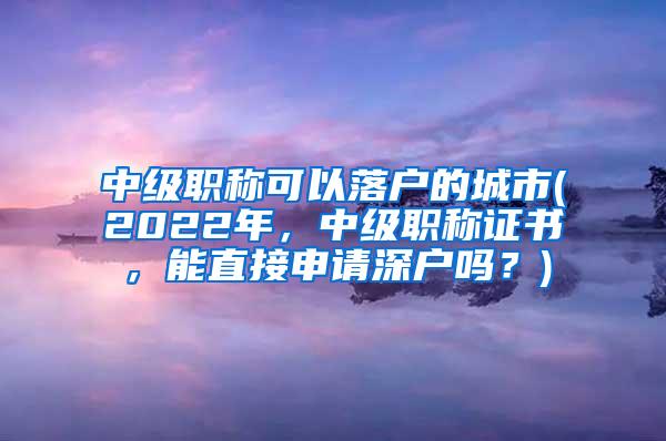 中级职称可以落户的城市(2022年，中级职称证书，能直接申请深户吗？)