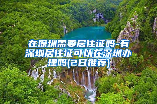 在深圳需要居住证吗-有深圳居住证可以在深圳办理吗(2日推荐)