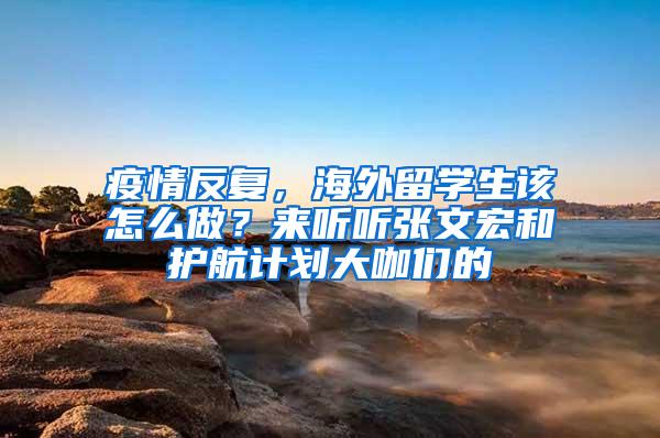 疫情反复，海外留学生该怎么做？来听听张文宏和护航计划大咖们的