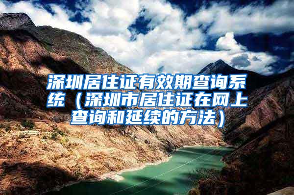 深圳居住证有效期查询系统（深圳市居住证在网上查询和延续的方法）