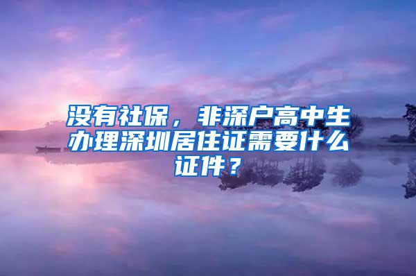 没有社保，非深户高中生办理深圳居住证需要什么证件？