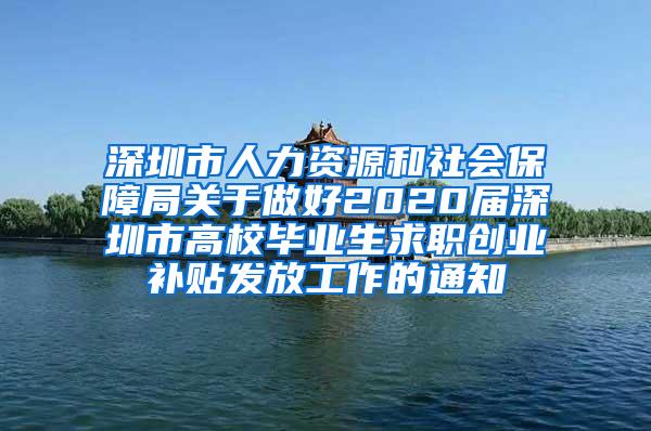 深圳市人力资源和社会保障局关于做好2020届深圳市高校毕业生求职创业补贴发放工作的通知