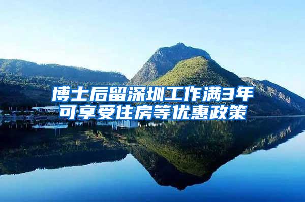 博士后留深圳工作满3年可享受住房等优惠政策