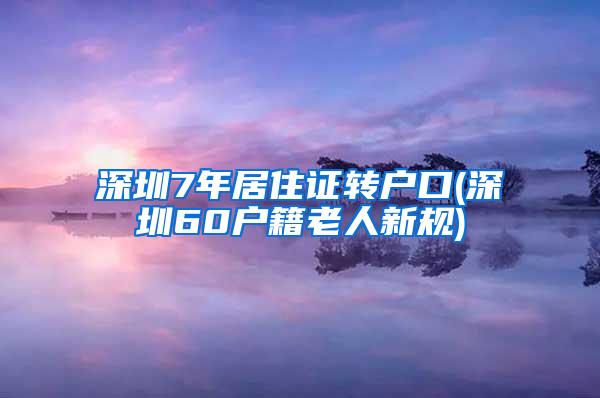 深圳7年居住证转户口(深圳60户籍老人新规)