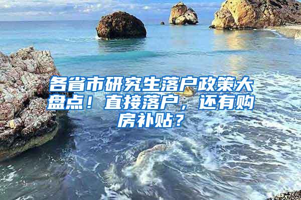 各省市研究生落户政策大盘点！直接落户，还有购房补贴？