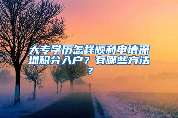 大专学历怎样顺利申请深圳积分入户？有哪些方法？