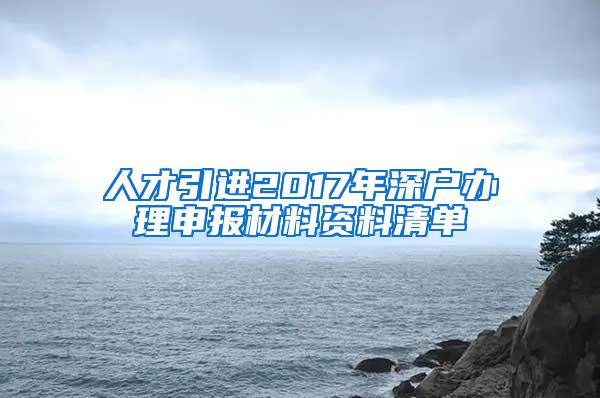 人才引进2017年深户办理申报材料资料清单