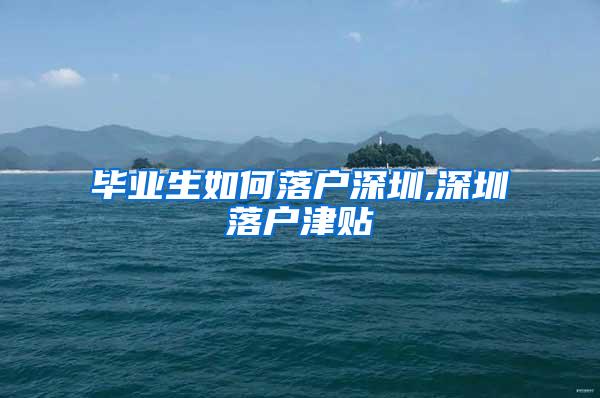 毕业生如何落户深圳,深圳落户津贴